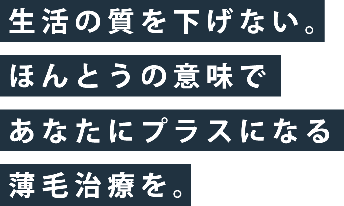 生活の質を下げない。ほんとうの意味であなたにプラスになる薄毛治療を。
